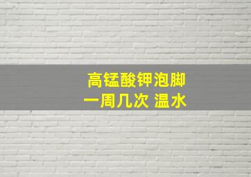 高锰酸钾泡脚一周几次 温水